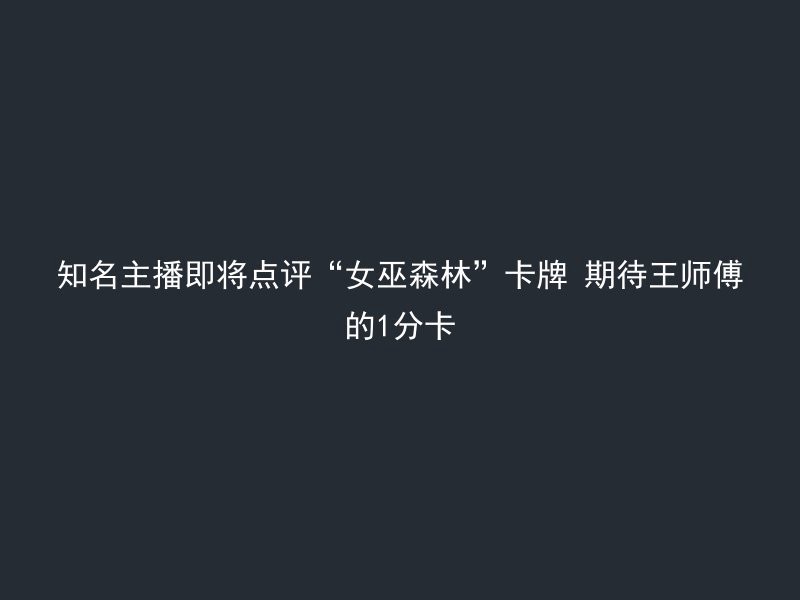 知名主播即将点评“女巫森林”卡牌 期待王师傅的1分卡