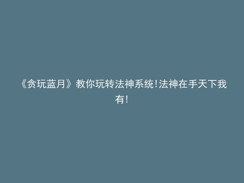 《贪玩蓝月》教你玩转法神系统!法神在手天下我有!