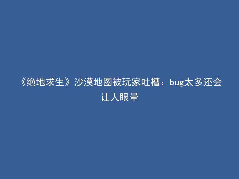 《绝地求生》沙漠地图被玩家吐槽：bug太多还会让人眼晕