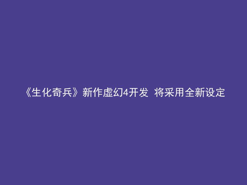 《生化奇兵》新作虚幻4开发 将采用全新设定