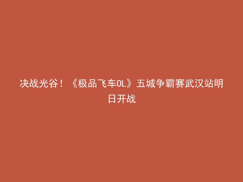 决战光谷！《极品飞车OL》五城争霸赛武汉站明日开战