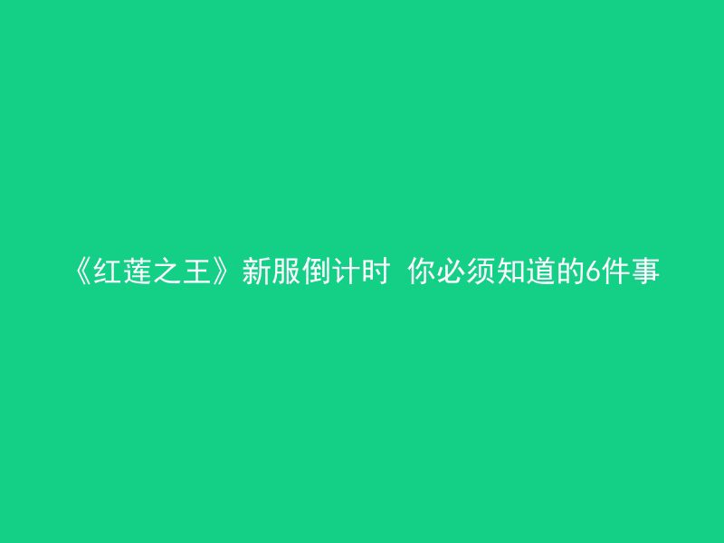 《红莲之王》新服倒计时 你必须知道的6件事