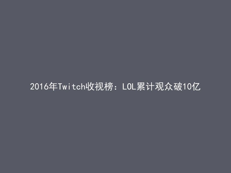 2016年Twitch收视榜：LOL累计观众破10亿