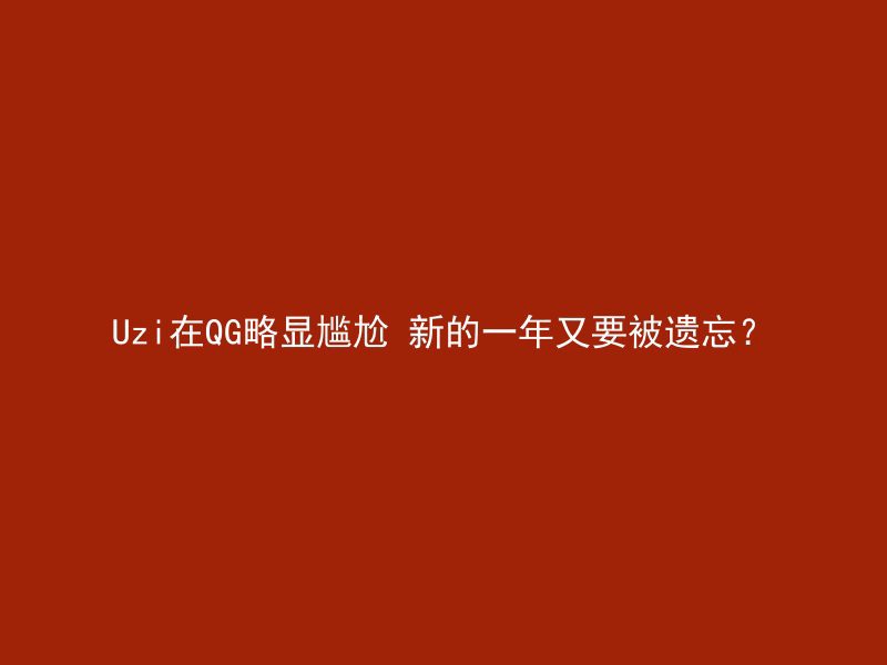 Uzi在QG略显尴尬 新的一年又要被遗忘？