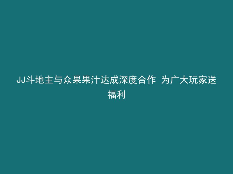 JJ斗地主与众果果汁达成深度合作 为广大玩家送福利