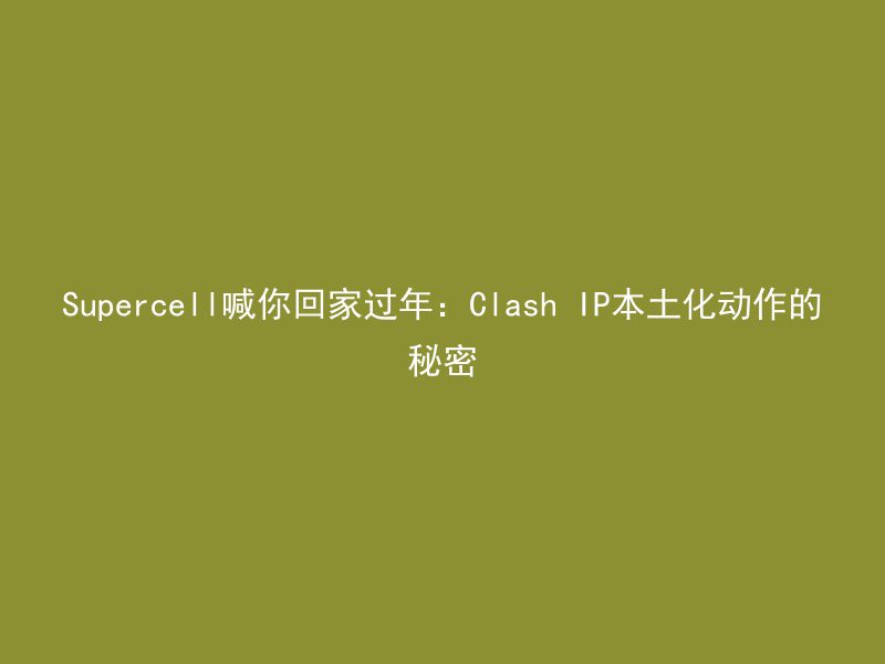 Supercell喊你回家过年：Clash IP本土化动作的秘密