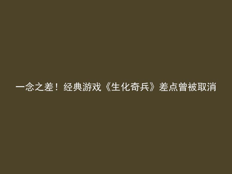 一念之差！经典游戏《生化奇兵》差点曾被取消