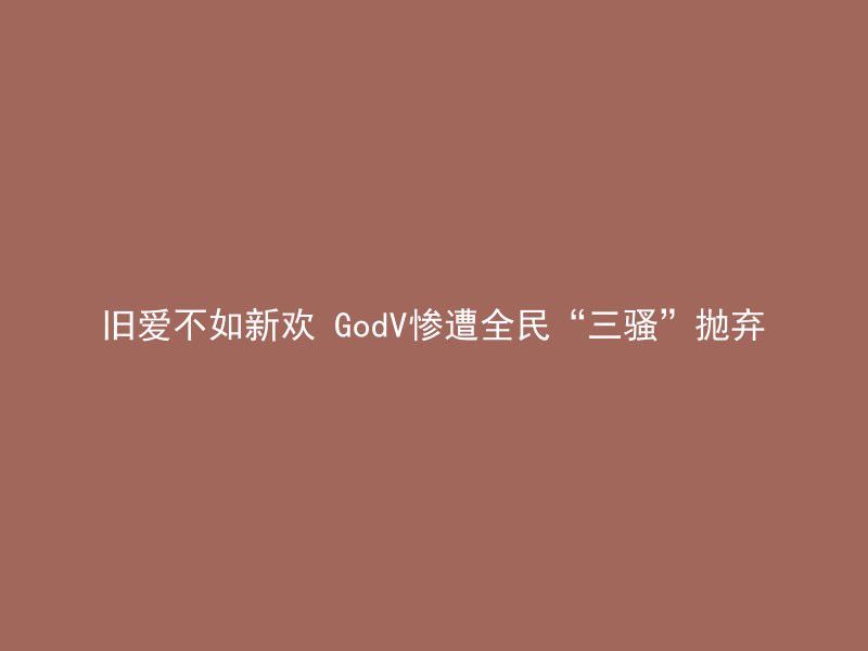 旧爱不如新欢 GodV惨遭全民“三骚”抛弃