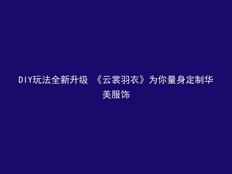 DIY玩法全新升级 《云裳羽衣》为你量身定制华美服饰