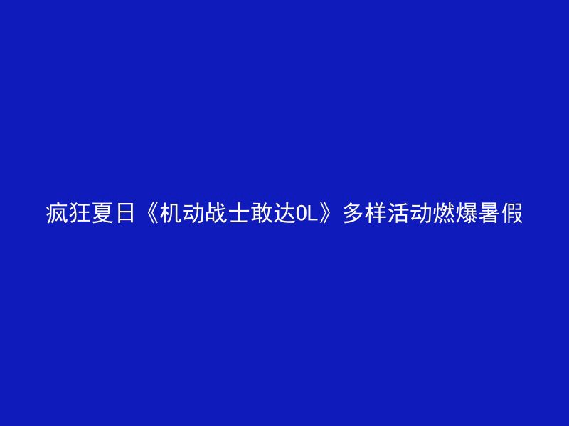 疯狂夏日《机动战士敢达OL》多样活动燃爆暑假