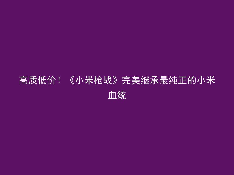 高质低价！《小米枪战》完美继承最纯正的小米血统