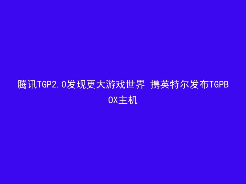 腾讯TGP2.0发现更大游戏世界 携英特尔发布TGPBOX主机