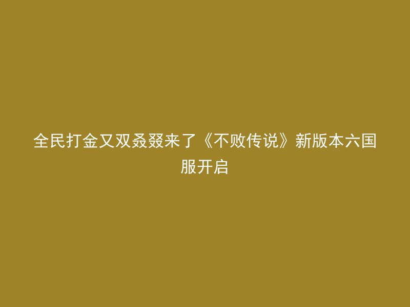 全民打金又双叒叕来了《不败传说》新版本六国服开启