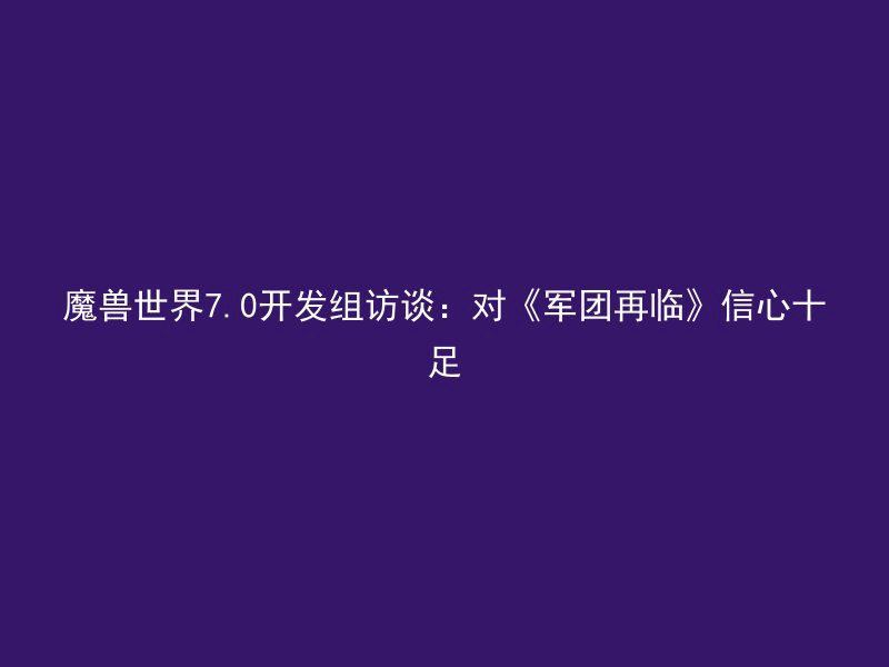 魔兽世界7.0开发组访谈：对《军团再临》信心十足