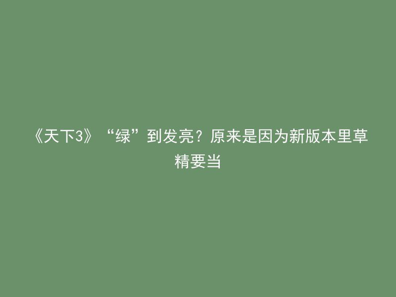 《天下3》“绿”到发亮？原来是因为新版本里草精要当