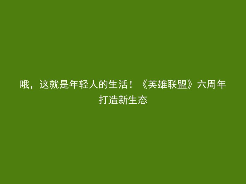 哦，这就是年轻人的生活！《英雄联盟》六周年打造新生态