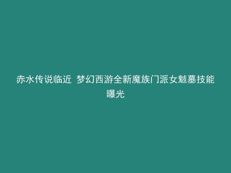 赤水传说临近 梦幻西游全新魔族门派女魃墓技能曝光