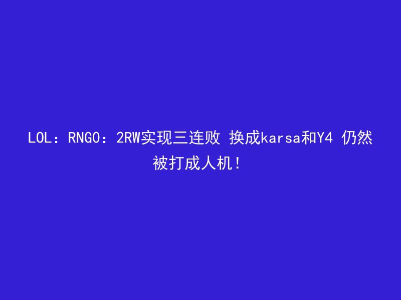 LOL：RNG0：2RW实现三连败 换成karsa和Y4 仍然被打成人机！