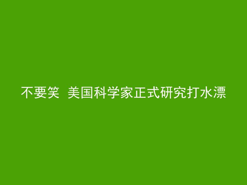 不要笑 美国科学家正式研究打水漂