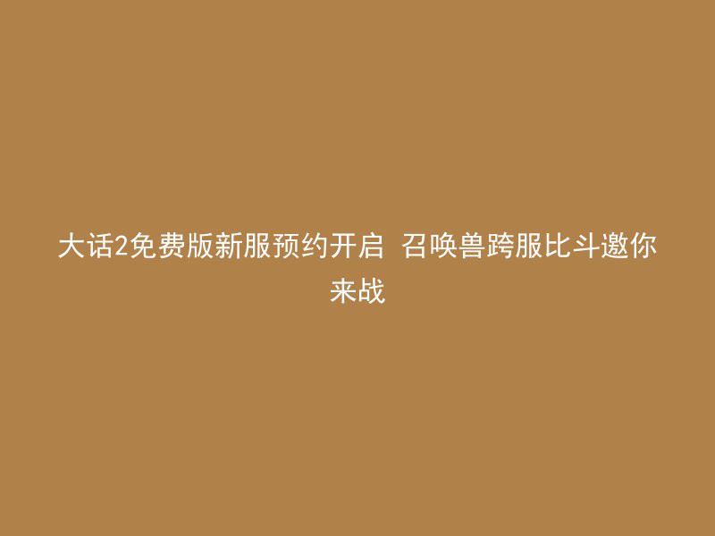 大话2免费版新服预约开启 召唤兽跨服比斗邀你来战