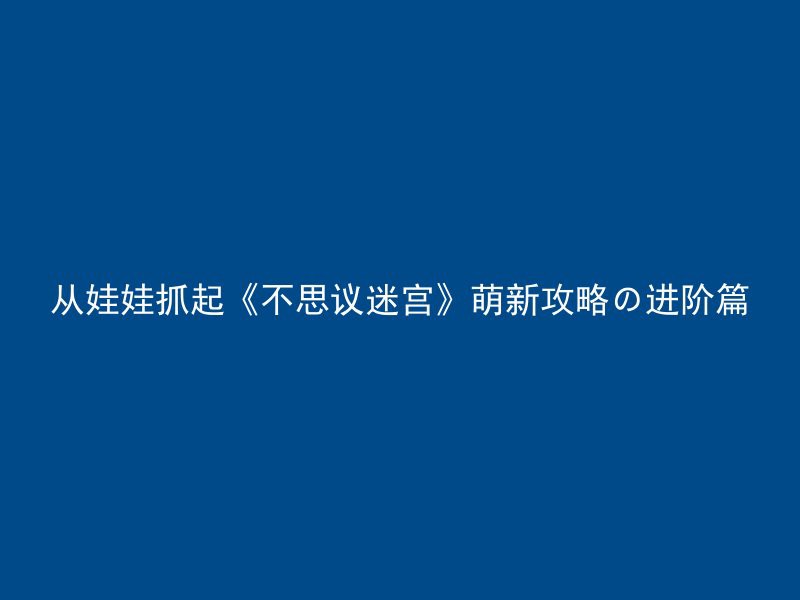 从娃娃抓起《不思议迷宫》萌新攻略の进阶篇