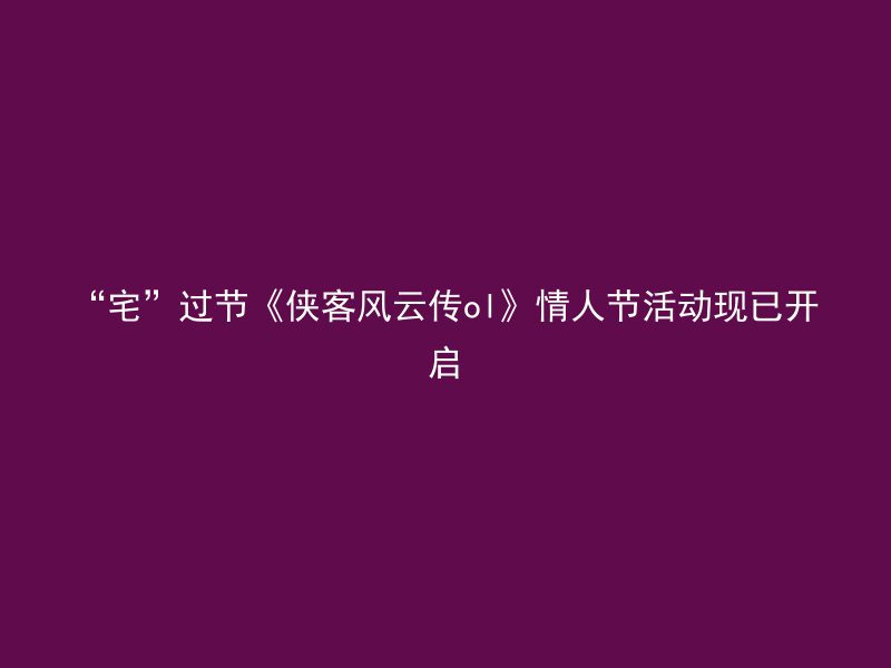 “宅”过节《侠客风云传ol》情人节活动现已开启