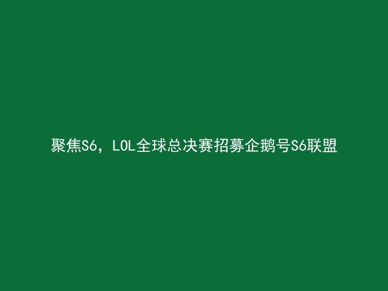 聚焦S6，LOL全球总决赛招募企鹅号S6联盟