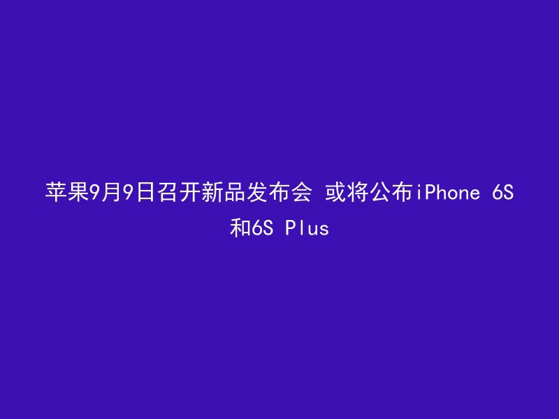 苹果9月9日召开新品发布会 或将公布iPhone 6S和6S Plus