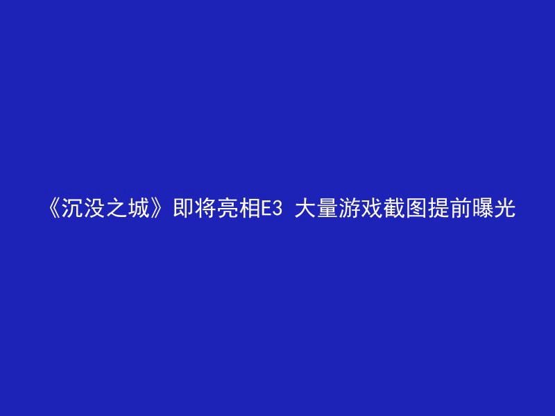 《沉没之城》即将亮相E3 大量游戏截图提前曝光