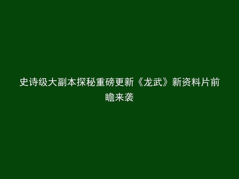 史诗级大副本探秘重磅更新《龙武》新资料片前瞻来袭