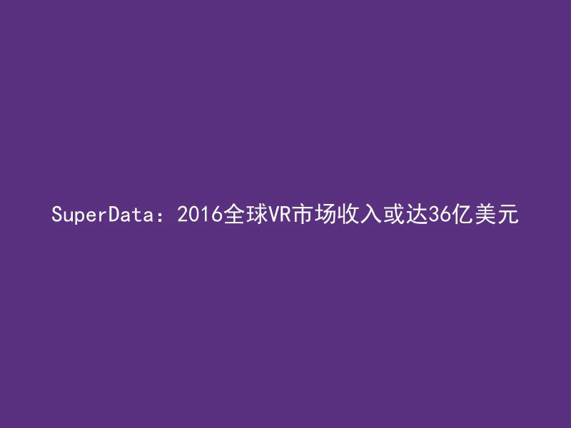 SuperData：2016全球VR市场收入或达36亿美元