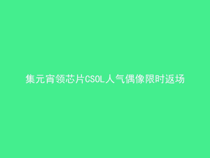 集元宵领芯片CSOL人气偶像限时返场