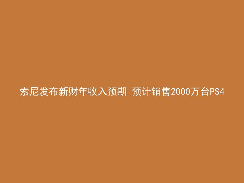 索尼发布新财年收入预期 预计销售2000万台PS4