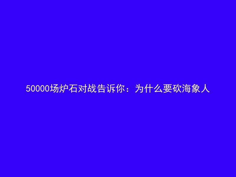 50000场炉石对战告诉你：为什么要砍海象人