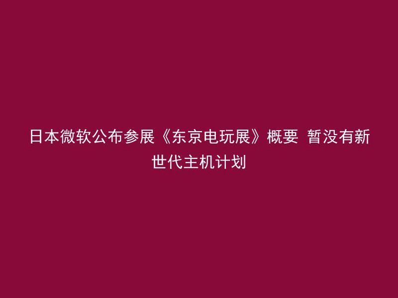 日本微软公布参展《东京电玩展》概要 暂没有新世代主机计划