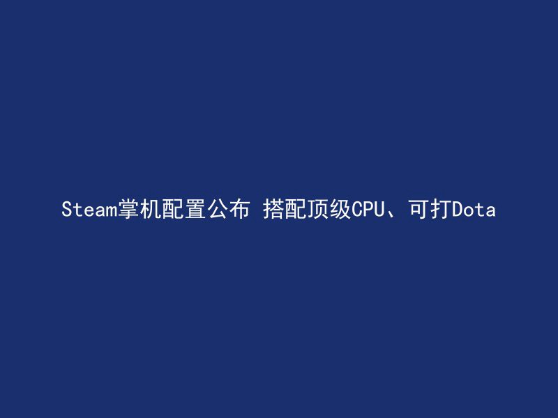 Steam掌机配置公布 搭配顶级CPU、可打Dota