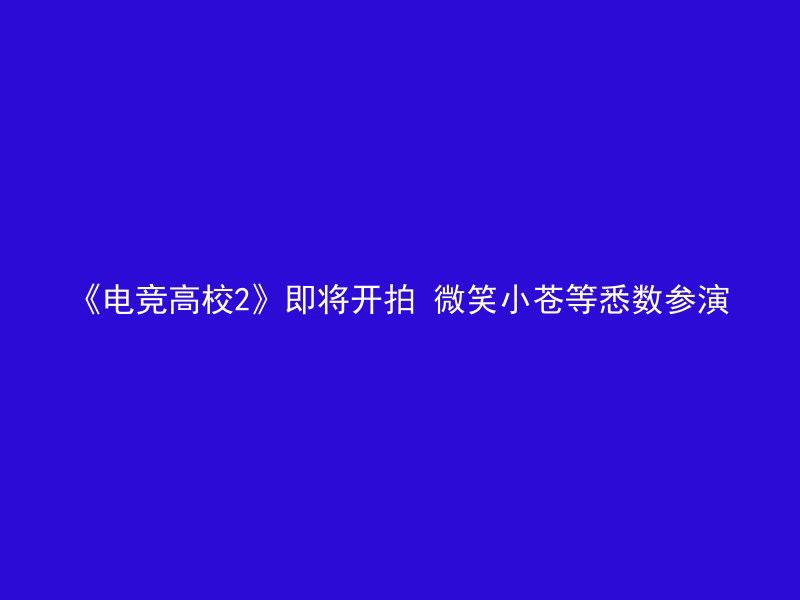 《电竞高校2》即将开拍 微笑小苍等悉数参演