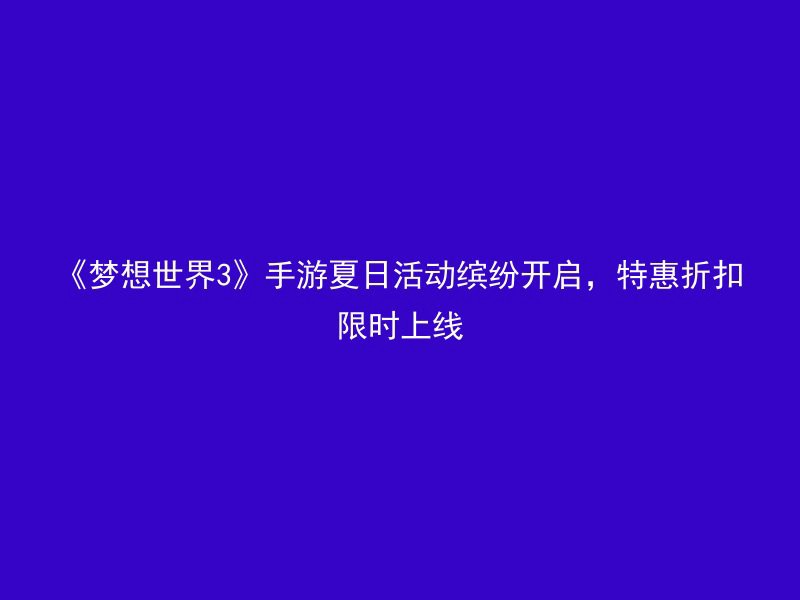 《梦想世界3》手游夏日活动缤纷开启，特惠折扣限时上线