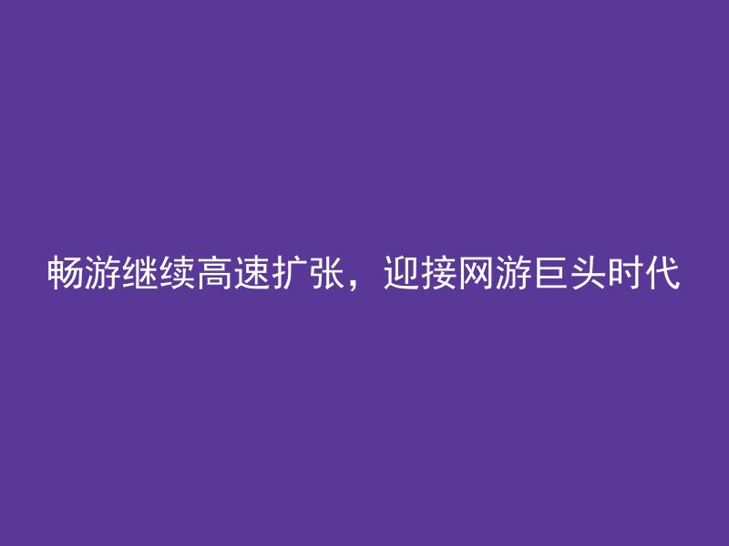 畅游继续高速扩张，迎接网游巨头时代