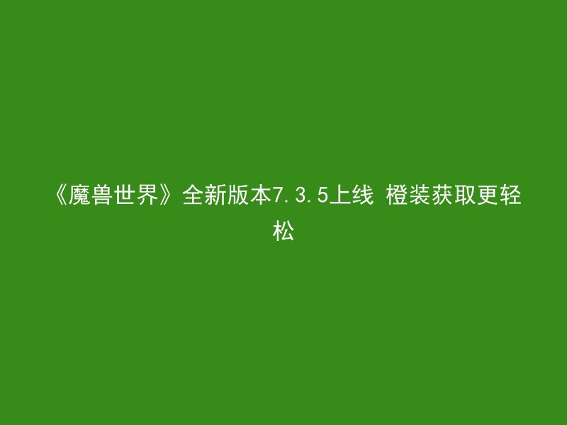 《魔兽世界》全新版本7.3.5上线 橙装获取更轻松