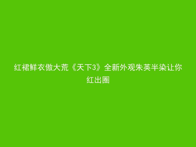 红裙鲜衣傲大荒《天下3》全新外观朱英半染让你红出圈