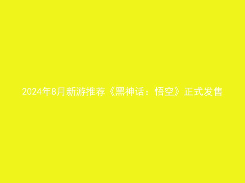 2024年8月新游推荐《黑神话：悟空》正式发售