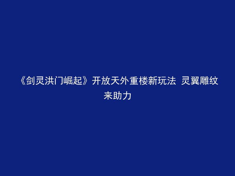 《剑灵洪门崛起》开放天外重楼新玩法 灵翼雕纹来助力