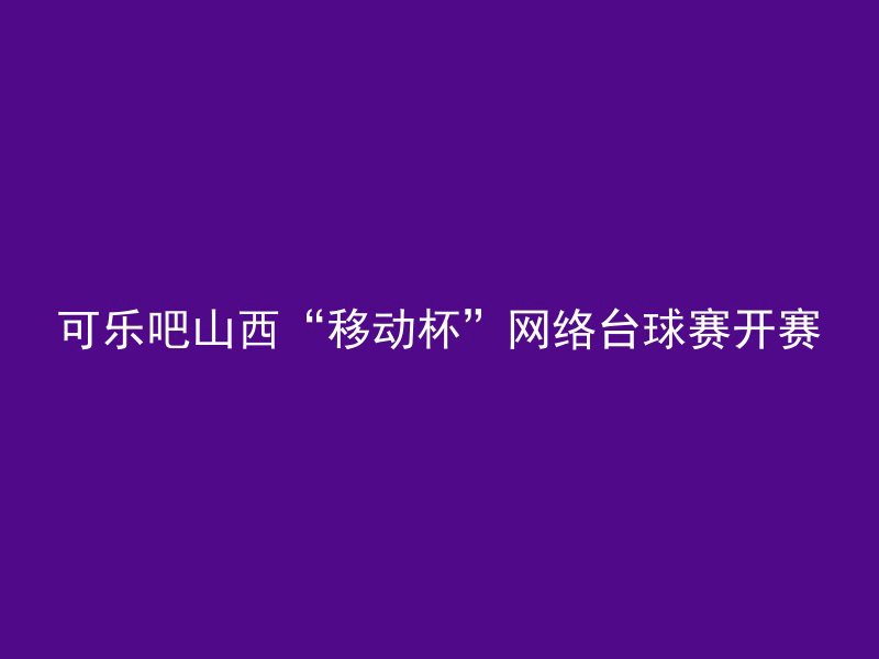 可乐吧山西“移动杯”网络台球赛开赛