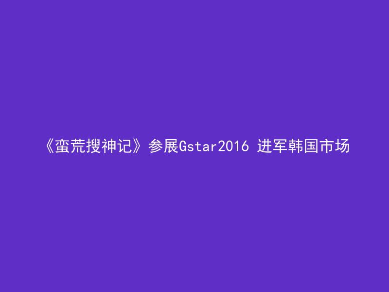 《蛮荒搜神记》参展Gstar2016 进军韩国市场