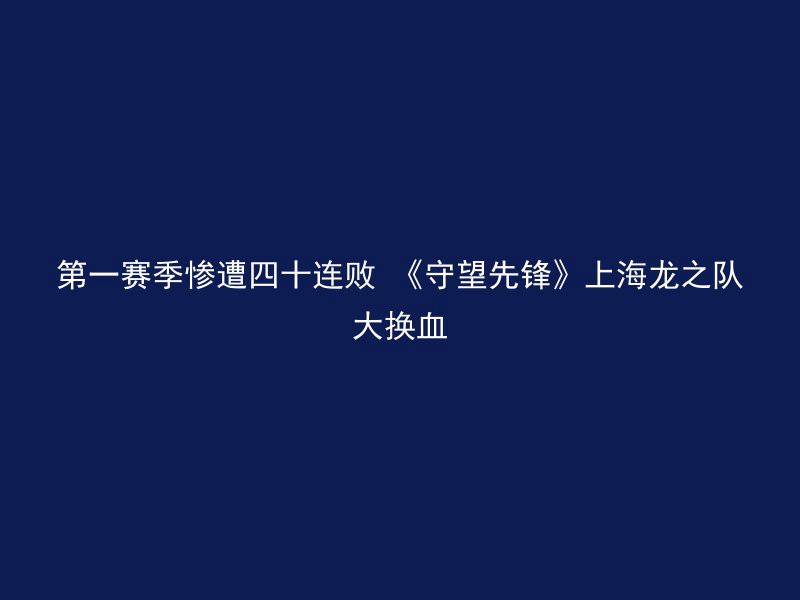 第一赛季惨遭四十连败 《守望先锋》上海龙之队大换血