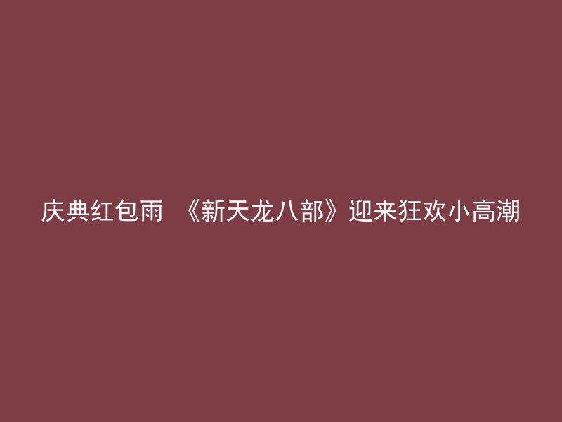 庆典红包雨 《新天龙八部》迎来狂欢小高潮