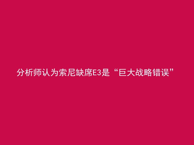 分析师认为索尼缺席E3是“巨大战略错误”