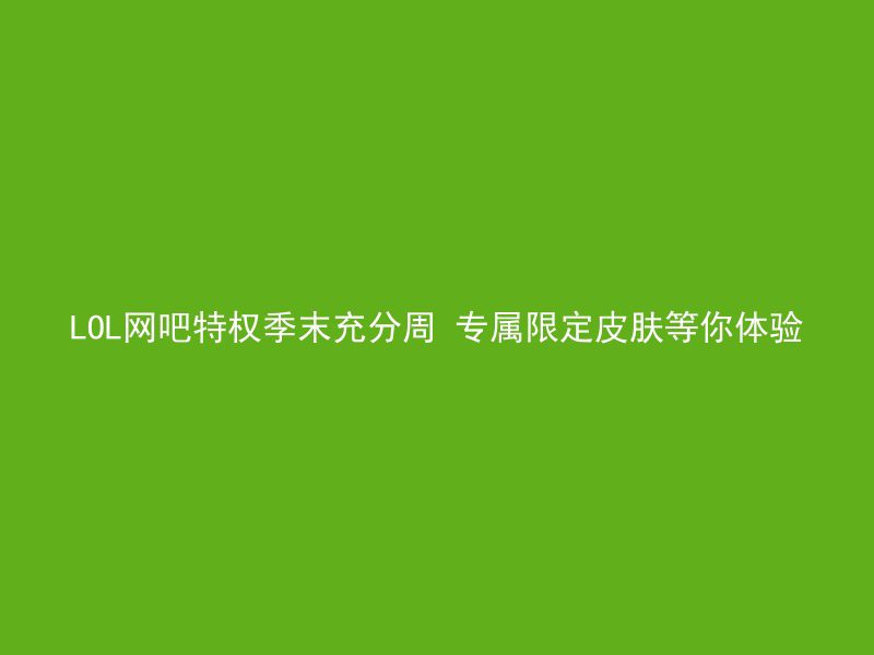 LOL网吧特权季末充分周 专属限定皮肤等你体验