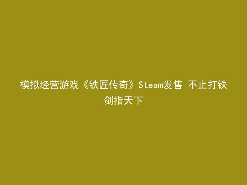 模拟经营游戏《铁匠传奇》Steam发售 不止打铁剑指天下